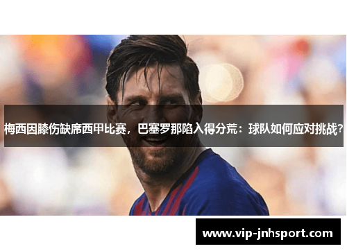 梅西因膝伤缺席西甲比赛，巴塞罗那陷入得分荒：球队如何应对挑战？